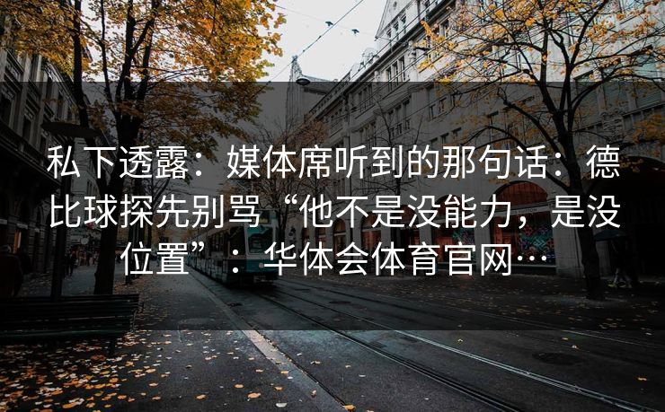 私下透露：媒体席听到的那句话：德比球探先别骂“他不是没能力，是没位置”：华体会体育官网…