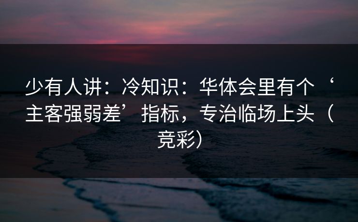 少有人讲：冷知识：华体会里有个‘主客强弱差’指标，专治临场上头（竞彩）