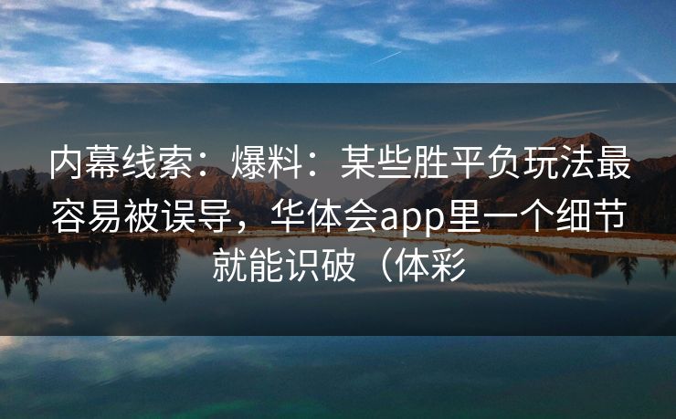 内幕线索：爆料：某些胜平负玩法最容易被误导，华体会app里一个细节就能识破（体彩