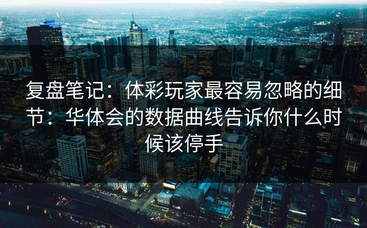 复盘笔记：体彩玩家最容易忽略的细节：华体会的数据曲线告诉你什么时候该停手